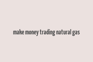 make money trading natural gas