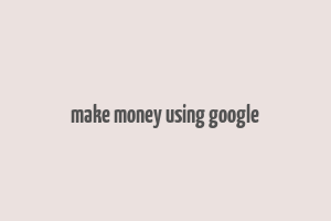 make money using google