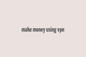 make money using vpn