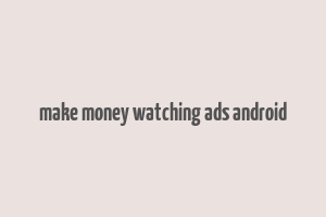 make money watching ads android