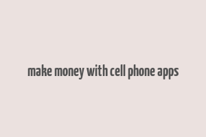 make money with cell phone apps