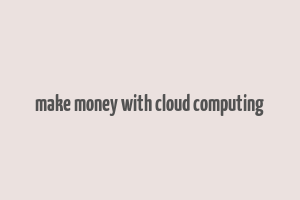 make money with cloud computing