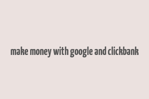 make money with google and clickbank