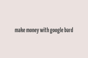 make money with google bard