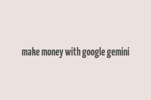 make money with google gemini