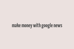 make money with google news