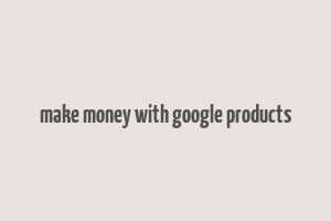 make money with google products