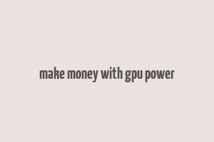 make money with gpu power