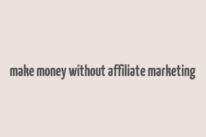 make money without affiliate marketing