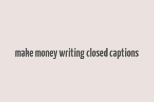 make money writing closed captions