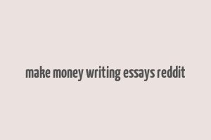 make money writing essays reddit