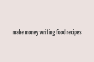 make money writing food recipes