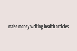 make money writing health articles