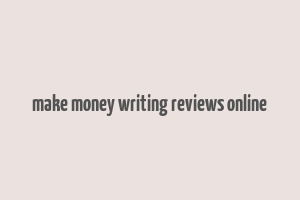 make money writing reviews online