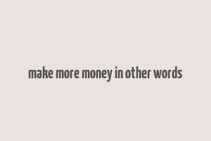 make more money in other words