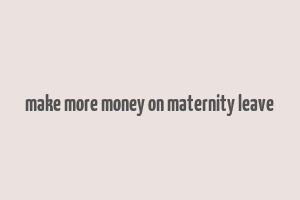 make more money on maternity leave