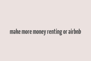 make more money renting or airbnb