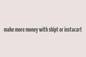 make more money with shipt or instacart