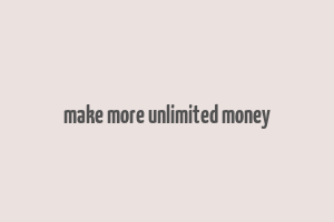 make more unlimited money