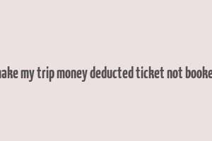 make my trip money deducted ticket not booked