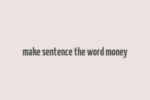 make sentence the word money