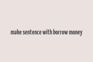 make sentence with borrow money