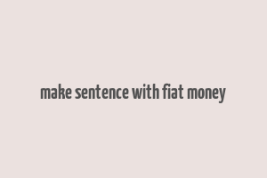 make sentence with fiat money