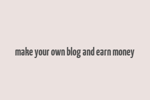 make your own blog and earn money