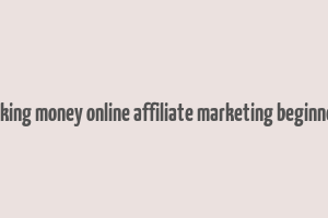 making money online affiliate marketing beginners