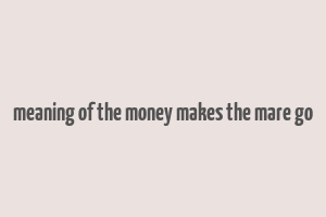 meaning of the money makes the mare go