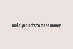 metal projects to make money