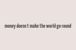 money doesn t make the world go round