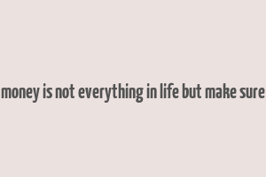 money is not everything in life but make sure