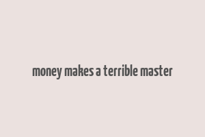 money makes a terrible master