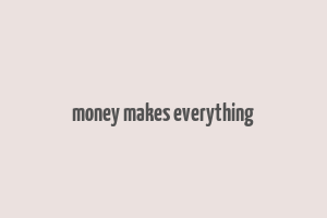 money makes everything