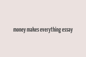 money makes everything essay