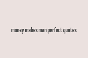 money makes man perfect quotes