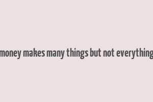 money makes many things but not everything