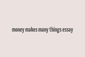 money makes many things essay