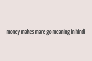 money makes mare go meaning in hindi