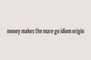 money makes the mare go idiom origin