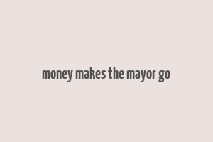 money makes the mayor go