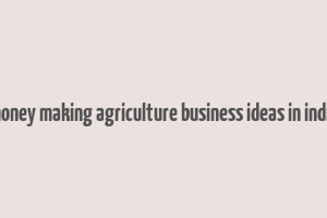 money making agriculture business ideas in india