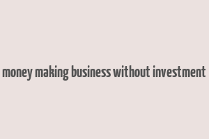 money making business without investment