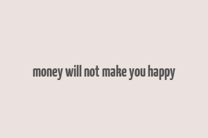 money will not make you happy