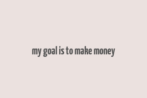 my goal is to make money