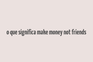 o que significa make money not friends