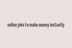 online jobs to make money instantly