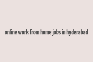 online work from home jobs in hyderabad