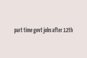 part time govt jobs after 12th